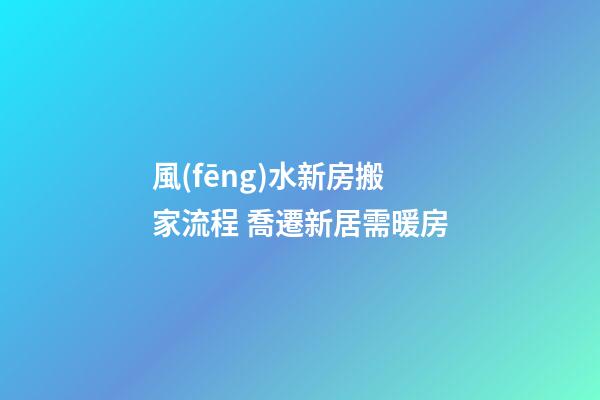 風(fēng)水新房搬家流程 喬遷新居需暖房